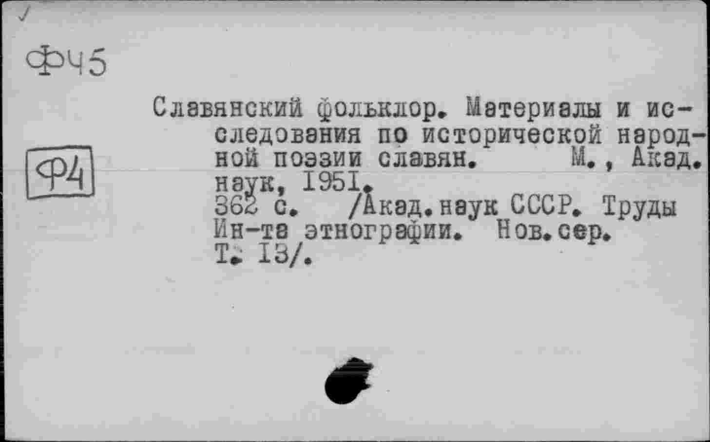 ﻿ФЧ5
<Р4
Славянский фольклор. Материалы и исследования по исторической народной поэзии славян. М., Акад, наук, 1951.
36г с. /Акад.наук СССР. Труды Ин-та этнографии. Нов.сер.